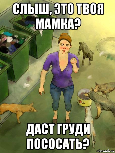слыш, это твоя мамка? даст груди пососать?