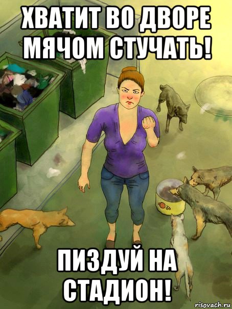 хватит во дворе мячом стучать! пиздуй на стадион!