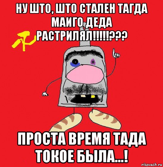 ну што, што стален тагда маиго деда растрилял!!!!!??? проста время тада токое была...!, Мем совок - квадратная голова