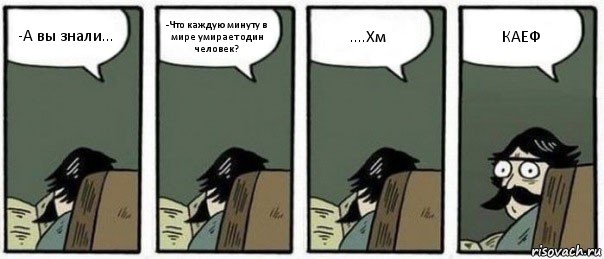 -А вы знали... -Что каждую минуту в мире умирает один человек? ....Хм КАЕФ, Комикс Staredad