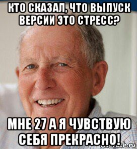 кто сказал, что выпуск версии это стресс? мне 27 а я чувствую себя прекрасно!