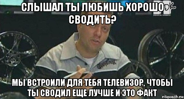 слышал ты любишь хорошо сводить? мы встроили для тебя телевизор, чтобы ты сводил еще лучше и это факт