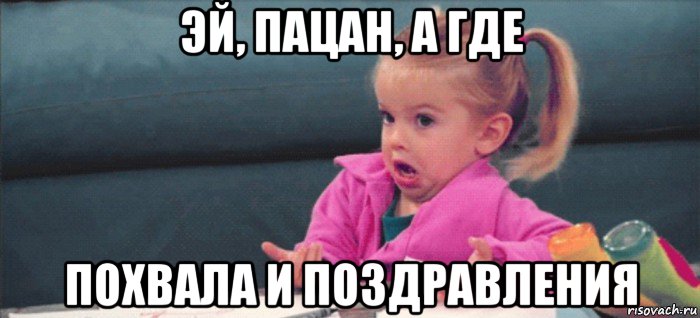 эй, пацан, а где похвала и поздравления, Мем  Ты говоришь (девочка возмущается)