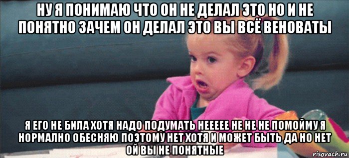 ну я понимаю что он не делал это но и не понятно зачем он делал это вы всё веноваты я его не била хотя надо подумать неееее не не не помойму я нормално обесняю поэтому нет хотя и может быть да но нет ой вы не понятные, Мем  Ты говоришь (девочка возмущается)