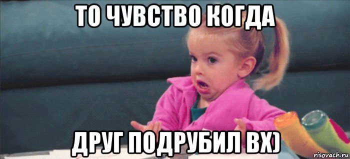 то чувство когда друг подрубил вх), Мем  Ты говоришь (девочка возмущается)