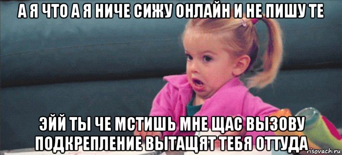 а я что а я ниче сижу онлайн и не пишу те эйй ты че мстишь мне щас вызову подкрепление вытащят тебя оттуда, Мем  Ты говоришь (девочка возмущается)