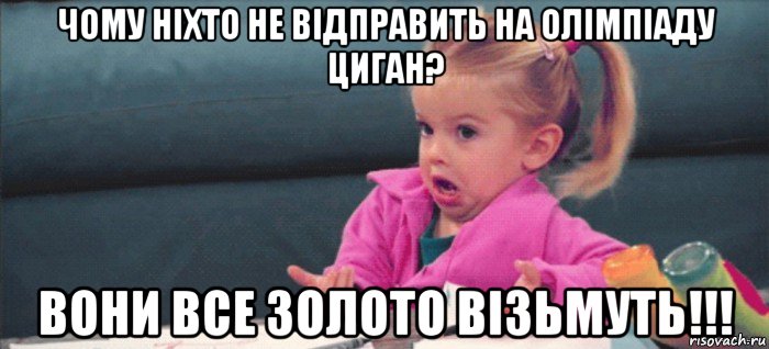 чому ніхто не відправить на олімпіаду циган? вони все золото візьмуть!!!, Мем  Ты говоришь (девочка возмущается)