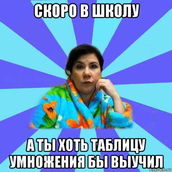 скоро в школу а ты хоть таблицу умножения бы выучил, Мем типичная мама