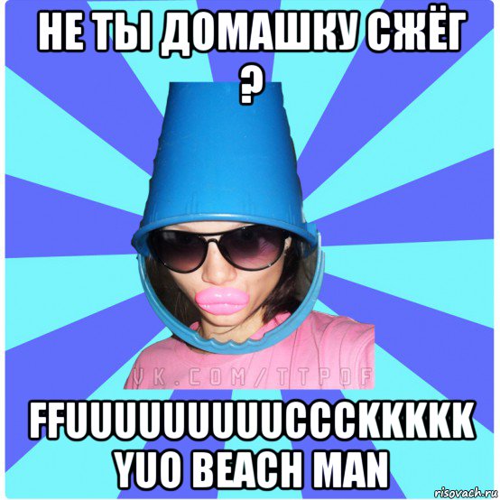 не ты домашку сжёг ? ffuuuuuuuuuccckkkkk yuo beach man, Мем Типичная Тупая Пизда