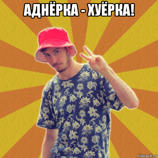 аднёрка - хуёрка! 