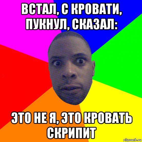 встал, с кровати, пукнул, сказал: это не я, это кровать скрипит, Мем  Типичный Негр