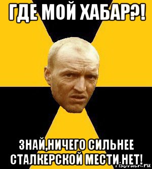 где мой хабар?! знай,ничего сильнее сталкерской мести нет!