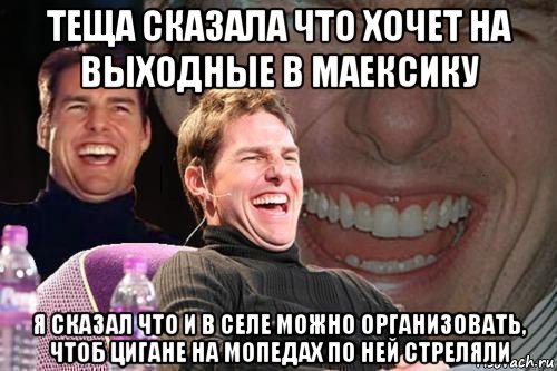 теща сказала что хочет на выходные в маексику я сказал что и в селе можно организовать, чтоб цигане на мопедах по ней стреляли, Мем том круз