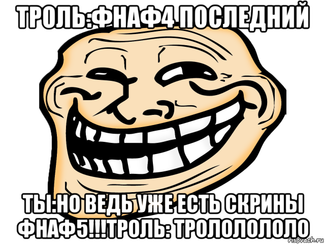 троль:фнаф4 последний ты:но ведь уже есть скрины фнаф5!!!троль: трололололо, Мем троль