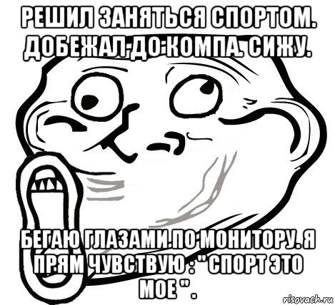 решил заняться спортом. добежал до компа. сижу. бегаю глазами по монитору. я прям чувствую : " спорт это мое " ., Мем  Trollface LOL