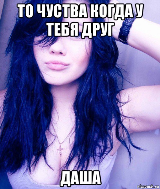 то чуства когда у тебя друг даша, Мем тупая пизда