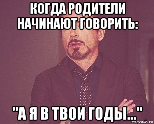 когда родители начинают говорить: "а я в твои годы...", Мем твое выражение лица