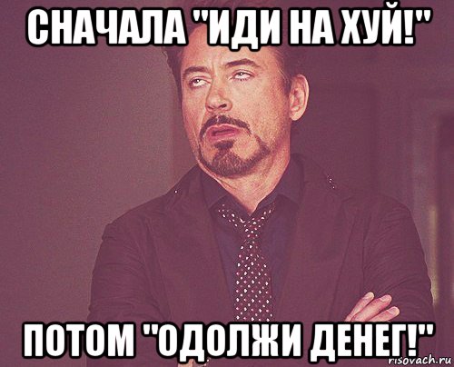 сначала "иди на хуй!" потом "одолжи денег!", Мем твое выражение лица