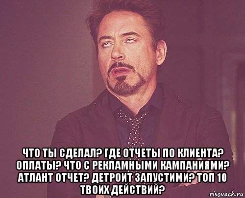  что ты сделал? где отчеты по клиента? оплаты? что с рекламными кампаниями? атлант отчет? детроит запустими? топ 10 твоих действий?, Мем твое выражение лица