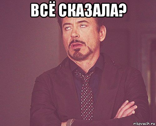 всё сказала? , Мем твое выражение лица