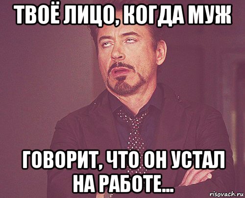 твоё лицо, когда муж говорит, что он устал на работе..., Мем твое выражение лица