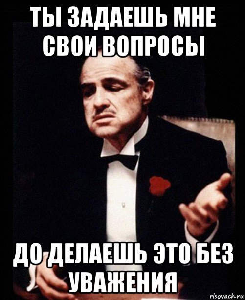 ты задаешь мне свои вопросы до делаешь это без уважения, Мем ты делаешь это без уважения