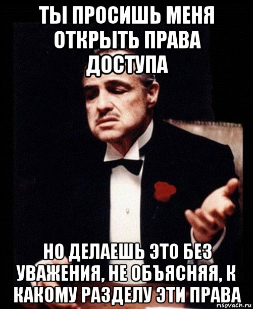 ты просишь меня открыть права доступа но делаешь это без уважения, не объясняя, к какому разделу эти права