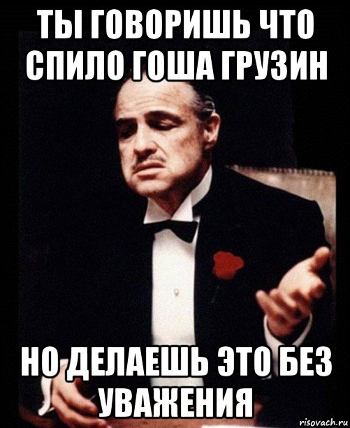 ты говоришь что спило гоша грузин но делаешь это без уважения, Мем ты делаешь это без уважения