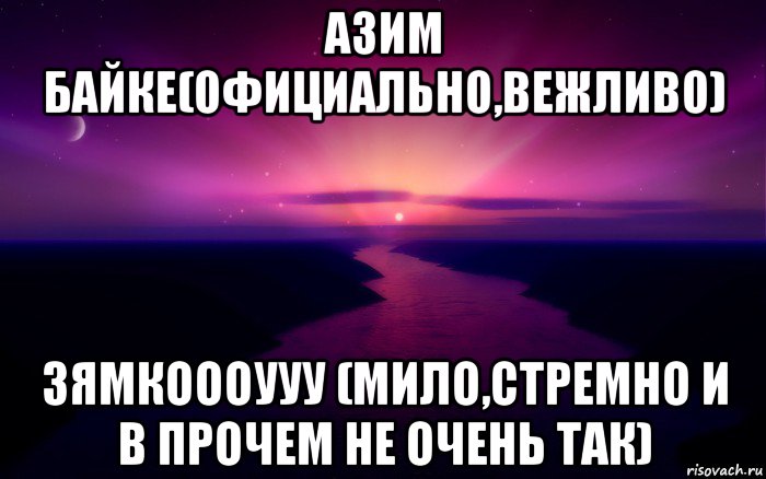 азим байке(официально,вежливо) зямкоооууу (мило,стремно и в прочем не очень так)