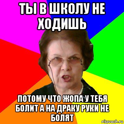 ты в школу не ходишь потому что жопа у тебя болит а на драку руки не болят, Мем Типичная училка