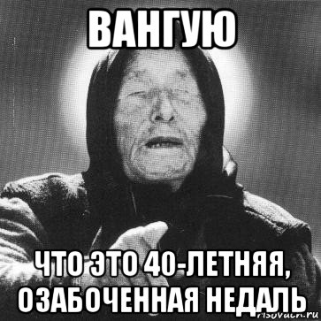 вангую что это 40-летняя, озабоченная недаль, Мем Ванга