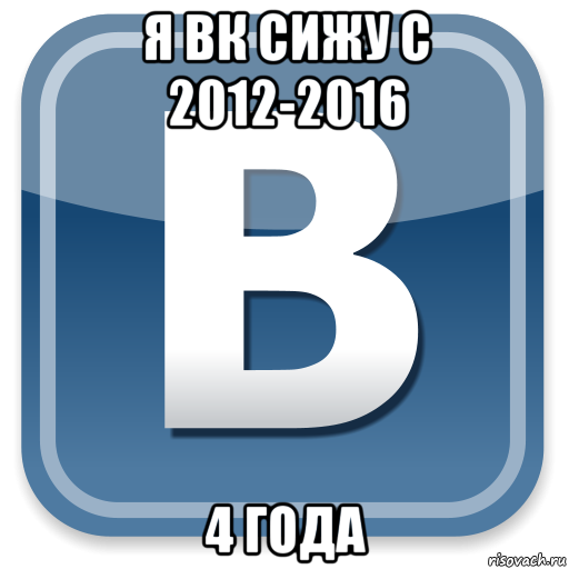 я вк сижу с 2012-2016 4 года