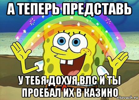 а теперь представь у тебя дохуя влс и ты проебал их в казино, Мем Воображение (Спанч Боб)