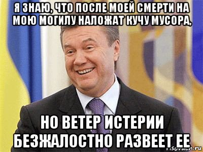 я знаю, что после моей смерти на мою могилу наложат кучу мусора, но ветер истерии безжалостно развеет ее, Мем Янукович