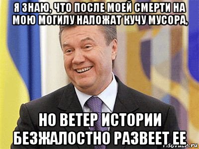 я знаю, что после моей смерти на мою могилу наложат кучу мусора, но ветер истории безжалостно развеет ее, Мем Янукович