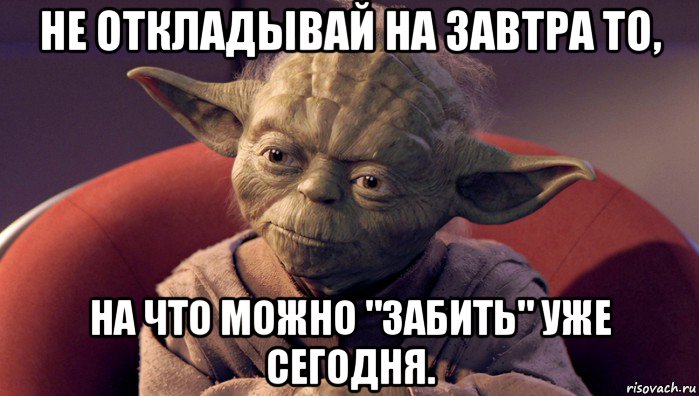 не откладывай на завтра то, на что можно "забить" уже сегодня.