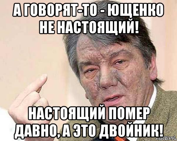 а говорят-то - ющенко не настоящий! настоящий помер давно, а это двойник!