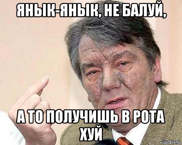 янык-янык, не балуй, а то получишь в рота хуй