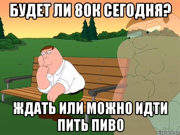 будет ли 80к сегодня? ждать или можно идти пить пиво, Мем Задумчивый Гриффин