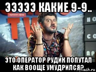 эээээ какие 9-9.. это оператор рудик попутал как вооще умудрился?