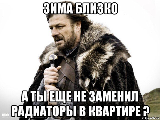 зима близко а ты еще не заменил радиаторы в квартире ?, Мем Зима близко крепитесь (Нед Старк)