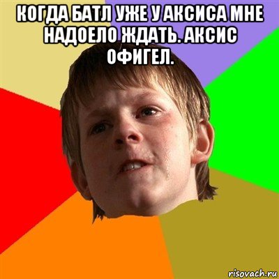 когда батл уже у аксиса мне надоело ждать. аксис офигел. , Мем Злой школьник