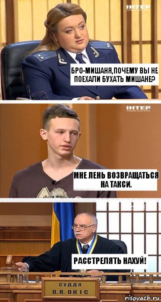 Бро-Мишаня,почему вы не поехали бухать Мишане? Мне лень возвращаться на такси. Расстрелять нахуй!