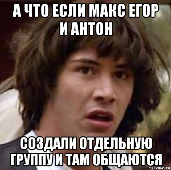 а что если макс егор и антон создали отдельную группу и там общаются, Мем А что если (Киану Ривз)