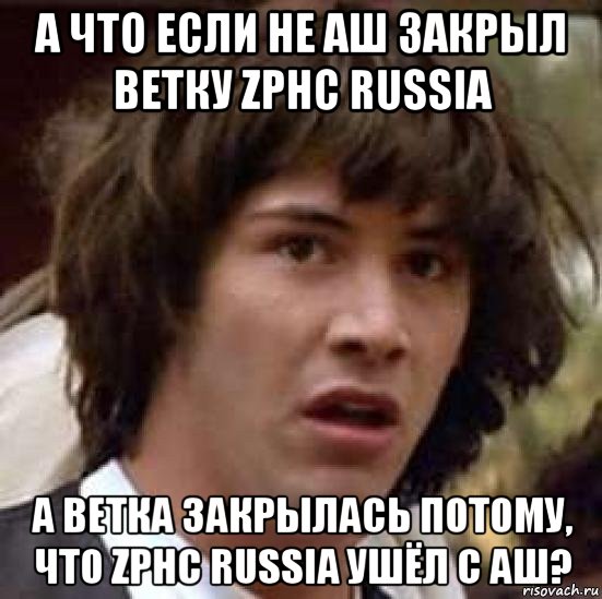 а что если не аш закрыл ветку zphc russia а ветка закрылась потому, что zphc russia ушёл с аш?, Мем А что если (Киану Ривз)