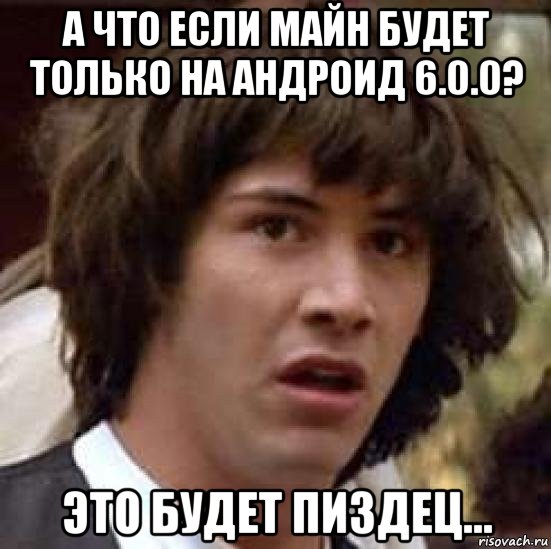 а что если майн будет только на андроид 6.0.0? это будет пиздец..., Мем А что если (Киану Ривз)