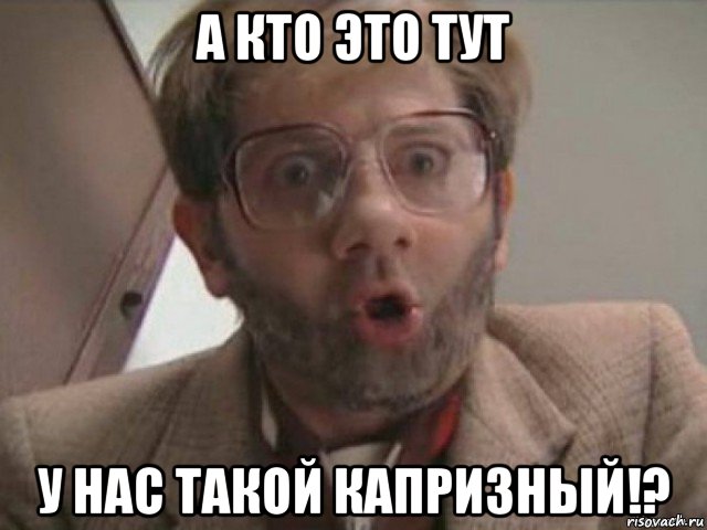 а кто это тут у нас такой капризный!?