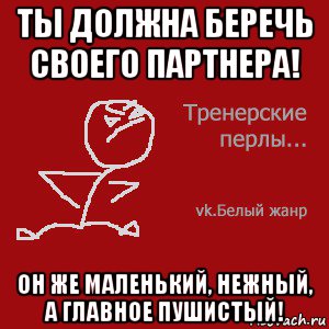 ты должна беречь своего партнера! он же маленький, нежный, а главное пушистый!