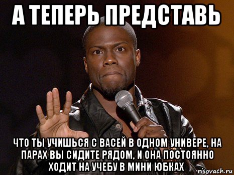 а теперь представь что ты учишься с васей в одном универе, на парах вы сидите рядом, и она постоянно ходит на учебу в мини юбках, Мем  А теперь представь