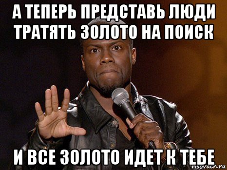 а теперь представь люди тратять золото на поиск и все золото идет к тебе, Мем  А теперь представь